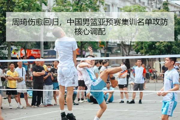 周琦伤愈回归，中国男篮亚预赛集训名单攻防核心调配